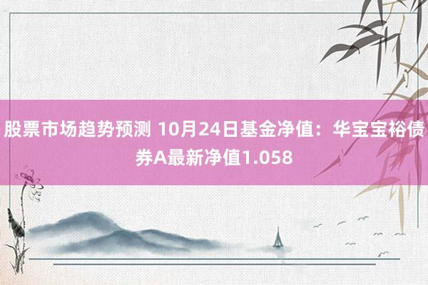 股票市场趋势预测 10月24日基金净值：华宝宝裕债券A最新净值1.058