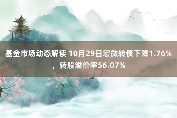 基金市场动态解读 10月29日宏微转债下降1.76%，转股溢价率56.07%