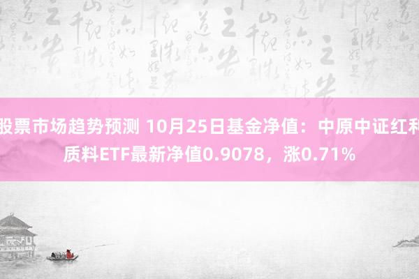 股票市场趋势预测 10月25日基金净值：中原中证红利质料ETF最新净值0.9078，涨0.71%