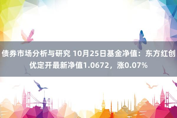 债券市场分析与研究 10月25日基金净值：东方红创优定开最新净值1.0672，涨0.07%