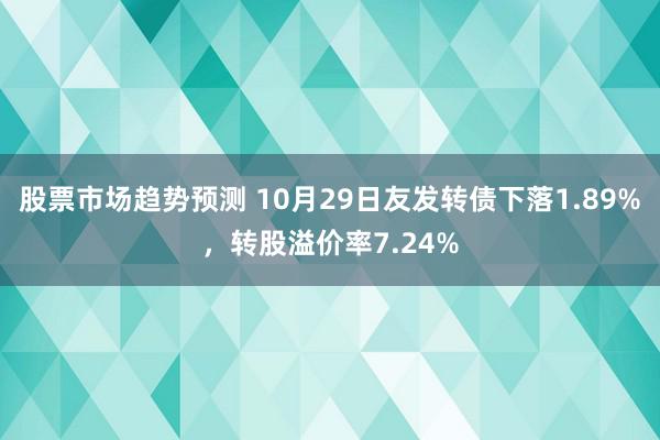 股票市场趋势预测 10月29日友发转债下落1.89%，转股溢价率7.24%