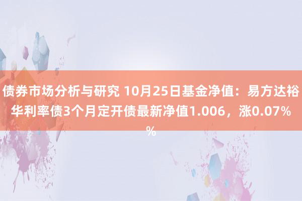 债券市场分析与研究 10月25日基金净值：易方达裕华利率债3个月定开债最新净值1.006，涨0.07%