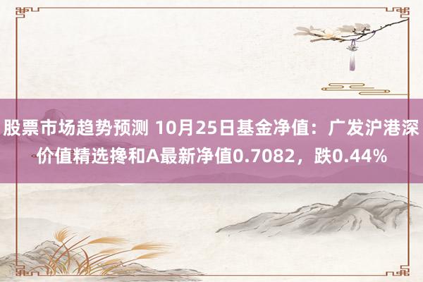 股票市场趋势预测 10月25日基金净值：广发沪港深价值精选搀和A最新净值0.7082，跌0.44%