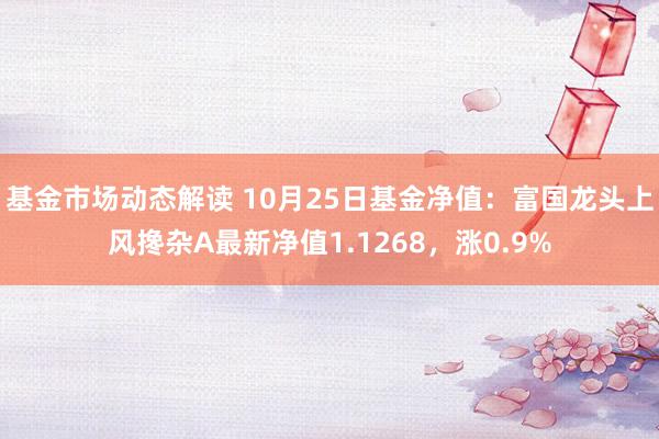 基金市场动态解读 10月25日基金净值：富国龙头上风搀杂A最新净值1.1268，涨0.9%