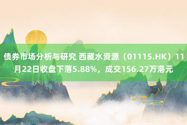 债券市场分析与研究 西藏水资源（01115.HK）11月22日收盘下落5.88%，成交156.27万港元