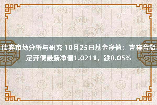 债券市场分析与研究 10月25日基金净值：吉祥合聚定开债最新净值1.0211，跌0.05%