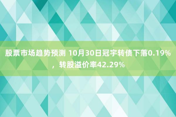 股票市场趋势预测 10月30日冠宇转债下落0.19%，转股溢价率42.29%