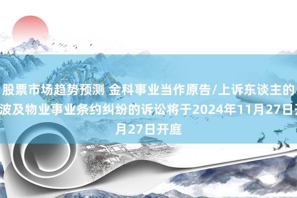 股票市场趋势预测 金科事业当作原告/上诉东谈主的1起波及物业事业条约纠纷的诉讼将于2024年11月27日开庭