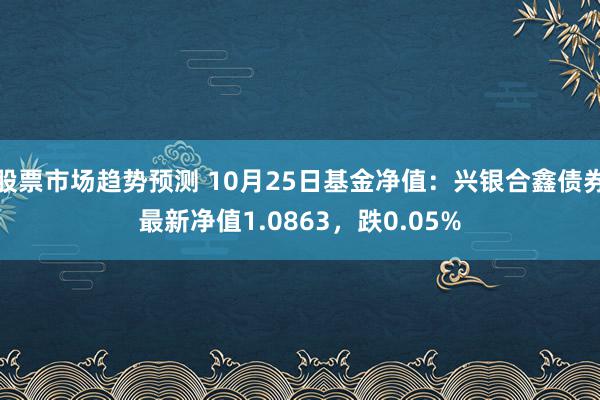 股票市场趋势预测 10月25日基金净值：兴银合鑫债券最新净值1.0863，跌0.05%