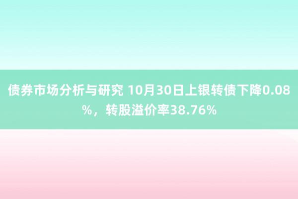 债券市场分析与研究 10月30日上银转债下降0.08%，转股溢价率38.76%