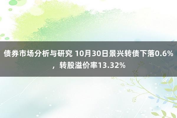 债券市场分析与研究 10月30日景兴转债下落0.6%，转股溢价率13.32%