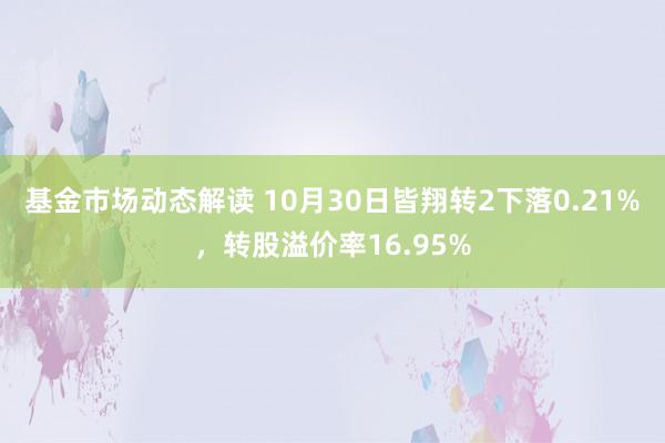 基金市场动态解读 10月30日皆翔转2下落0.21%，转股溢价率16.95%