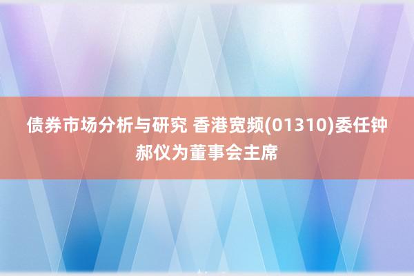 债券市场分析与研究 香港宽频(01310)委任钟郝仪为董事会主席