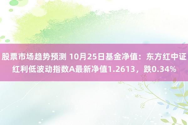 股票市场趋势预测 10月25日基金净值：东方红中证红利低波动指数A最新净值1.2613，跌0.34%