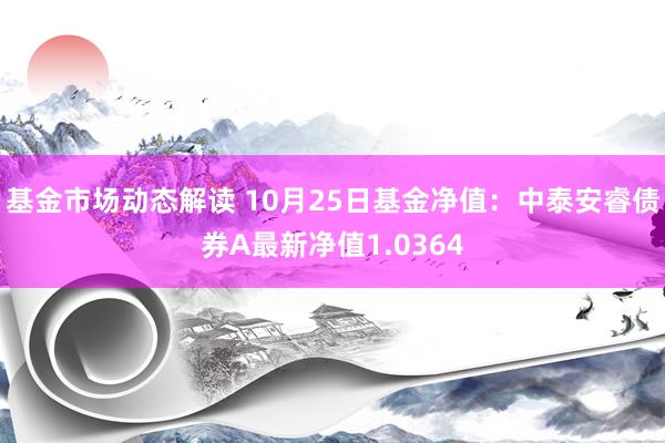 基金市场动态解读 10月25日基金净值：中泰安睿债券A最新净值1.0364