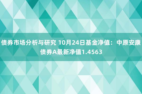 债券市场分析与研究 10月24日基金净值：中原安康债券A最新净值1.4563