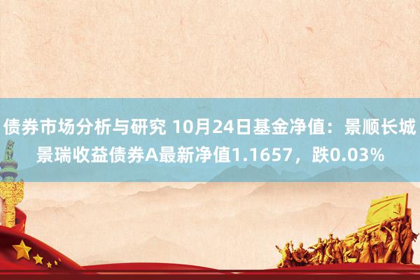 债券市场分析与研究 10月24日基金净值：景顺长城景瑞收益债券A最新净值1.1657，跌0.03%