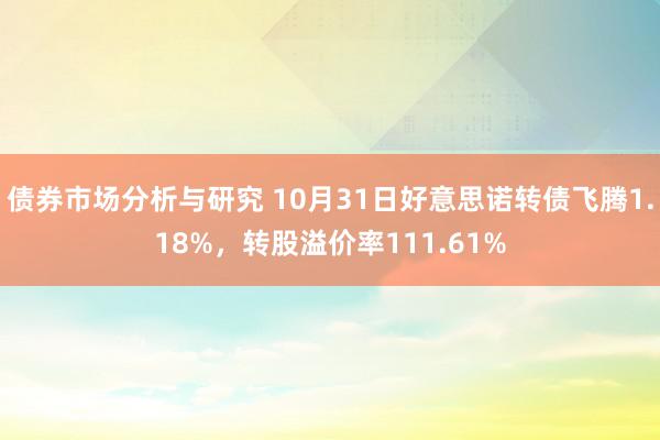 债券市场分析与研究 10月31日好意思诺转债飞腾1.18%，转股溢价率111.61%