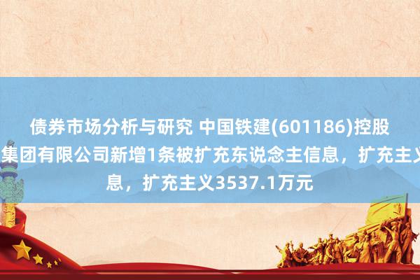 债券市场分析与研究 中国铁建(601186)控股的中铁十六局集团有限公司新增1条被扩充东说念主信息，扩充主义3537.1万元