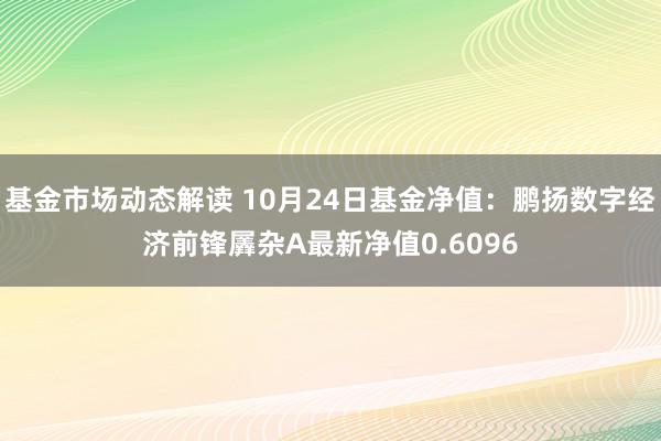 基金市场动态解读 10月24日基金净值：鹏扬数字经济前锋羼杂A最新净值0.6096