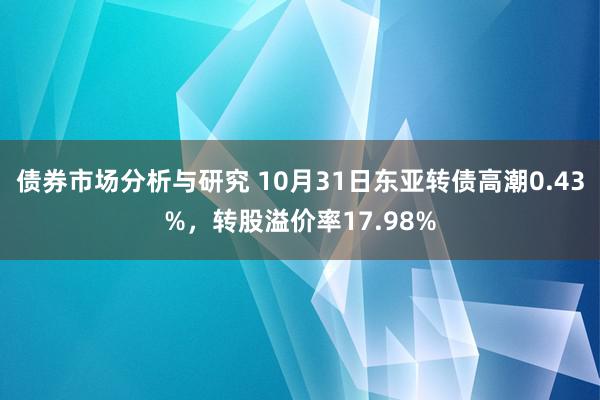 债券市场分析与研究 10月31日东亚转债高潮0.43%，转股溢价率17.98%