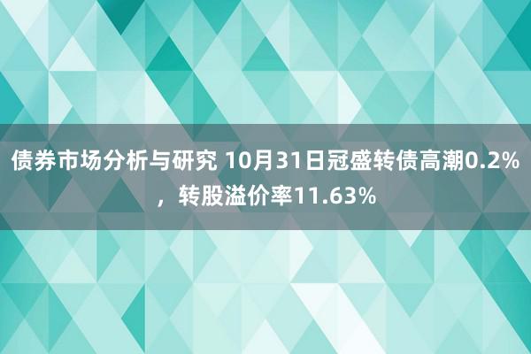 债券市场分析与研究 10月31日冠盛转债高潮0.2%，转股溢价率11.63%