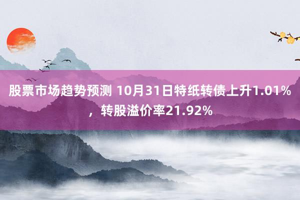 股票市场趋势预测 10月31日特纸转债上升1.01%，转股溢价率21.92%