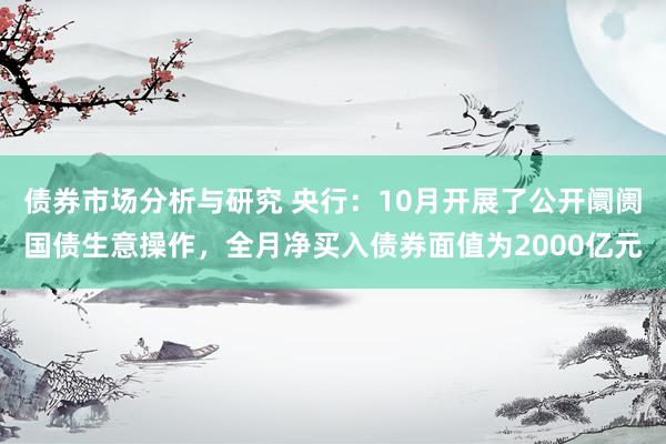 债券市场分析与研究 央行：10月开展了公开阛阓国债生意操作，全月净买入债券面值为2000亿元