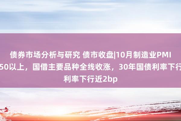 债券市场分析与研究 债市收盘|10月制造业PMI回升至50以上，国借主要品种全线收涨，30年国债利率下行近2bp