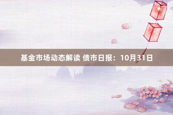 基金市场动态解读 债市日报：10月31日