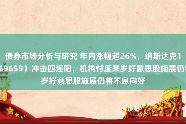 债券市场分析与研究 年内涨幅超26%，纳斯达克100ETF（159659）冲击四连阳，机构忖度来岁好意思股施展仍将不息向好