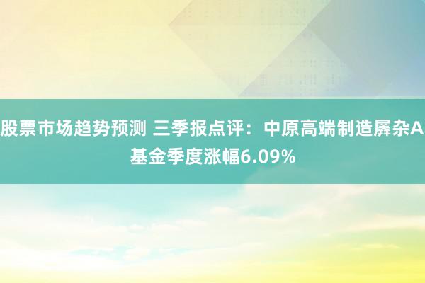 股票市场趋势预测 三季报点评：中原高端制造羼杂A基金季度涨幅6.09%