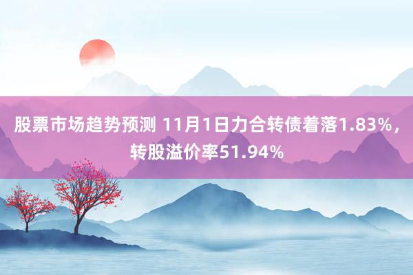 股票市场趋势预测 11月1日力合转债着落1.83%，转股溢价率51.94%