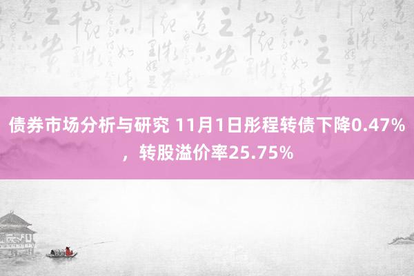 债券市场分析与研究 11月1日彤程转债下降0.47%，转股溢价率25.75%