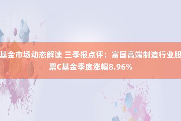 基金市场动态解读 三季报点评：富国高端制造行业股票C基金季度涨幅8.96%