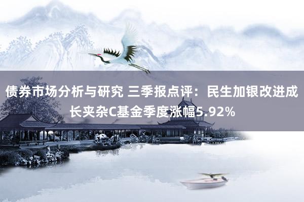 债券市场分析与研究 三季报点评：民生加银改进成长夹杂C基金季度涨幅5.92%