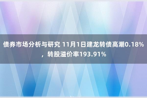 债券市场分析与研究 11月1日建龙转债高潮0.18%，转股溢价率193.91%