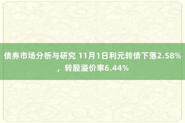 债券市场分析与研究 11月1日利元转债下落2.58%，转股溢价率6.44%