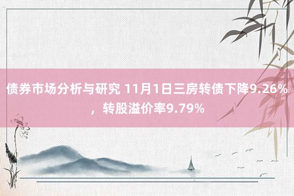 债券市场分析与研究 11月1日三房转债下降9.26%，转股溢价率9.79%