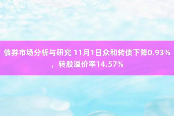 债券市场分析与研究 11月1日众和转债下降0.93%，转股溢价率14.57%