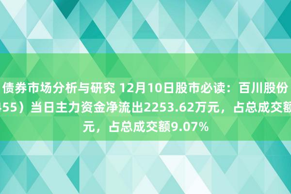 债券市场分析与研究 12月10日股市必读：百川股份（002455）当日主力资金净流出2253.62万元，占总成交额9.07%