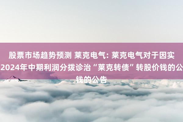 股票市场趋势预测 莱克电气: 莱克电气对于因实施2024年中期利润分拨诊治“莱克转债”转股价钱的公告