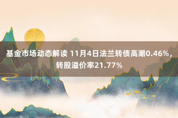 基金市场动态解读 11月4日法兰转债高潮0.46%，转股溢价率21.77%