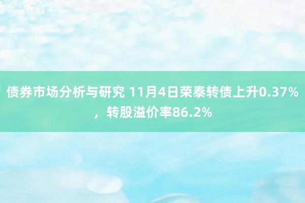 债券市场分析与研究 11月4日荣泰转债上升0.37%，转股溢价率86.2%