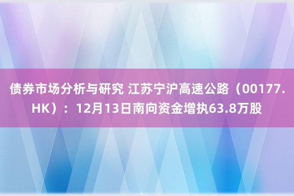 债券市场分析与研究 江苏宁沪高速公路（00177.HK）：12月13日南向资金增执63.8万股