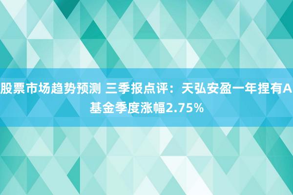 股票市场趋势预测 三季报点评：天弘安盈一年捏有A基金季度涨幅2.75%