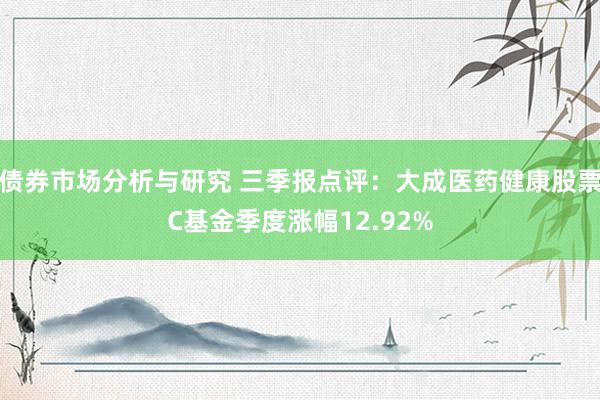 债券市场分析与研究 三季报点评：大成医药健康股票C基金季度涨幅12.92%