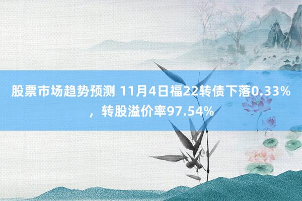 股票市场趋势预测 11月4日福22转债下落0.33%，转股溢价率97.54%