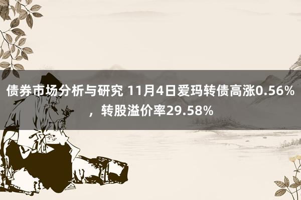 债券市场分析与研究 11月4日爱玛转债高涨0.56%，转股溢价率29.58%