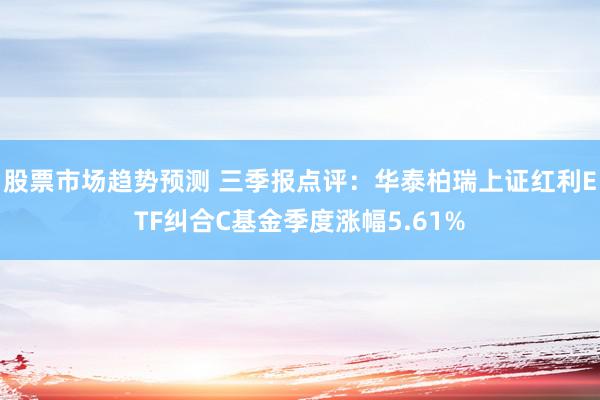 股票市场趋势预测 三季报点评：华泰柏瑞上证红利ETF纠合C基金季度涨幅5.61%